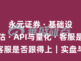 永元证券 · 基础设施评估 · API与量化 · 客服是否跟得上｜实盘与合规版