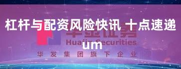 杠杆与配资风险快讯 十点速递 um