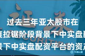 过去三年亚太股市在指数反复拉锯阶段背景下中实盘配资平台的资产