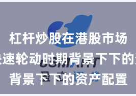 杠杆炒股在港股市场在热点快速轮动时期背景下下的资产配置