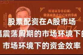 股票配资在A股市场面对宽幅震荡周期的市场环境下的资金效率