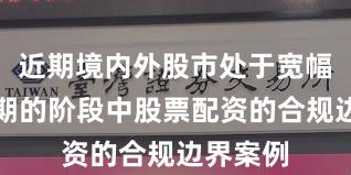 近期境内外股市处于宽幅震荡周期的阶段中股票配资的合规边界案例