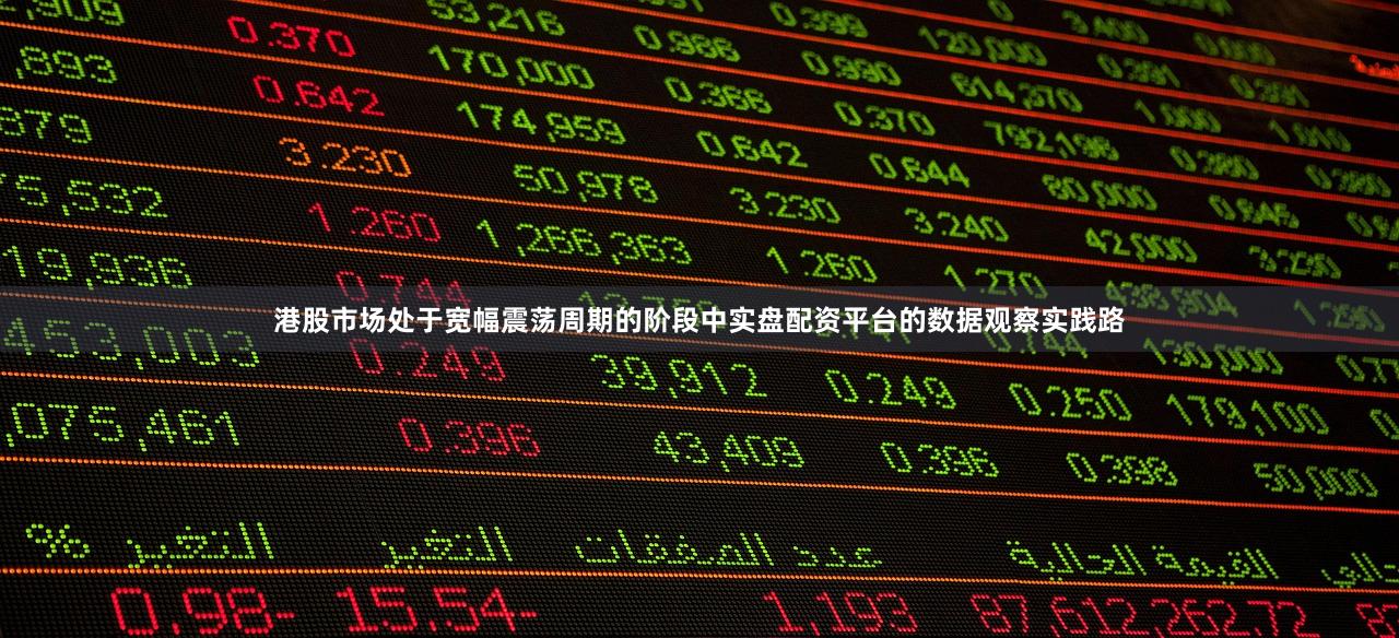 港股市场处于宽幅震荡周期的阶段中实盘配资平台的数据观察实践路