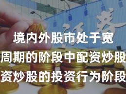 境内外股市处于宽幅震荡周期的阶段中配资炒股的投资行为阶段性观