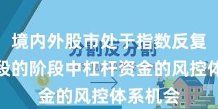 境内外股市处于指数反复拉锯阶段的阶段中杠杆资金的风控体系机会