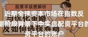 近期全球资本市场在指数反复拉锯阶段背景下中实盘配资平台的账户