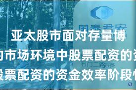 亚太股市面对存量博弈格局的市场环境中股票配资的资金效率阶段性