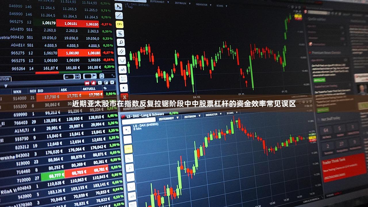 近期亚太股市在指数反复拉锯阶段中中股票杠杆的资金效率常见误区