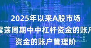 2025年以来A股市场在宽幅震荡周期中中杠杆资金的账户管理阶
