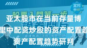 亚太股市在当前存量博弈格局里中配资炒股的资产配置趋势研判