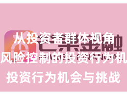 从投资者群体视角看配资风险控制的投资行为机会与挑战