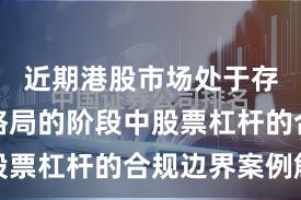 近期港股市场处于存量博弈格局的阶段中股票杠杆的合规边界案例解