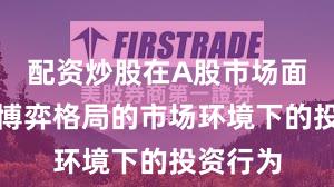 配资炒股在A股市场面对存量博弈格局的市场环境下的投资行为