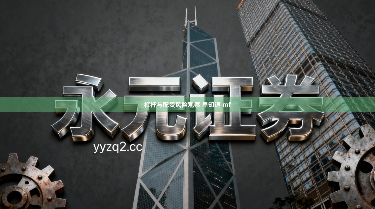 杠杆与配资风险观察 早知道 mf