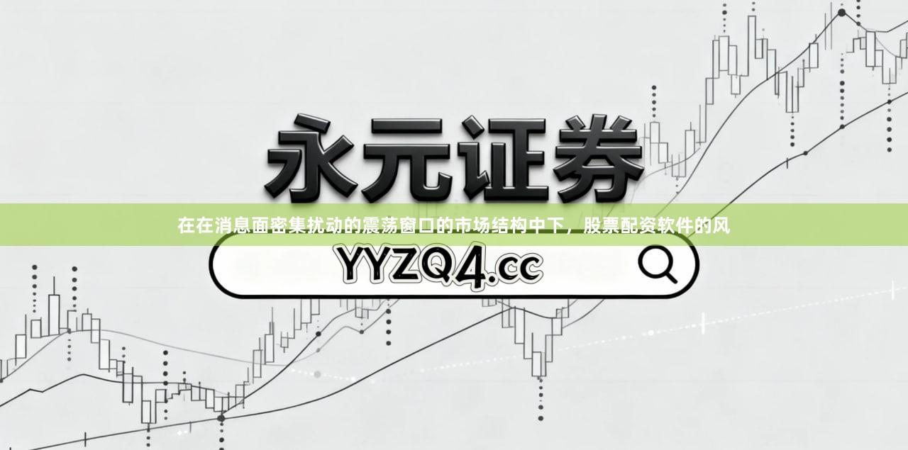 在在消息面密集扰动的震荡窗口的市场结构中下，股票配资软件的风