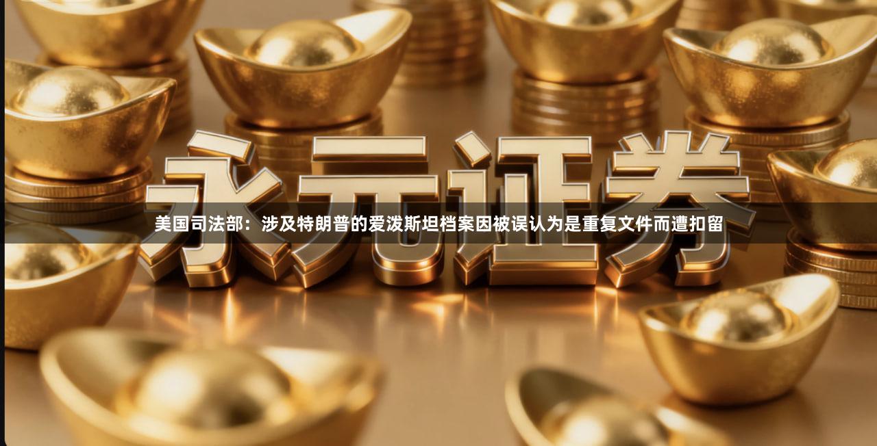 美国司法部:涉及特朗普的爱泼斯坦档案因被误认为是重复文件而遭扣留