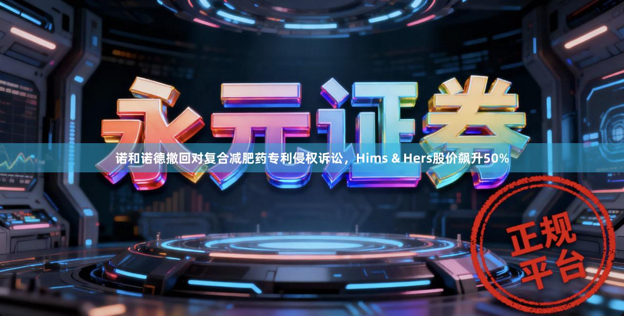 诺和诺德撤回对复合减肥药专利侵权诉讼,Hims & Hers股价飙升50%