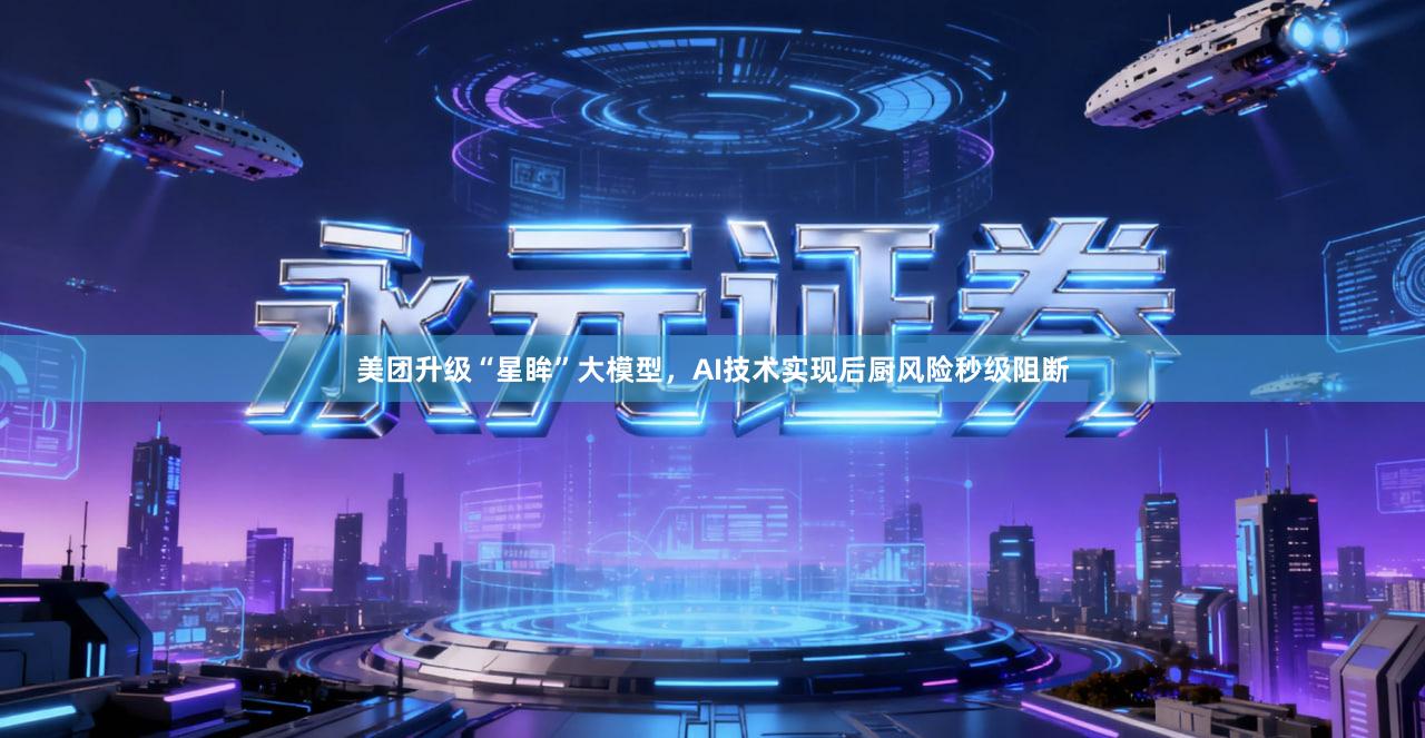 美团升级“星眸”大模型,AI技术实现后厨风险秒级阻断