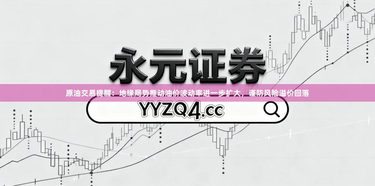原油交易提醒:地缘局势推动油价波动率进一步扩大,谨防风险溢价回落